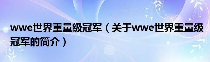 wwe世界重量级冠军(关于wwe世界重量级冠军的简介)