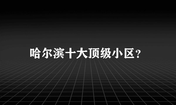 哈尔滨十大顶级小区？