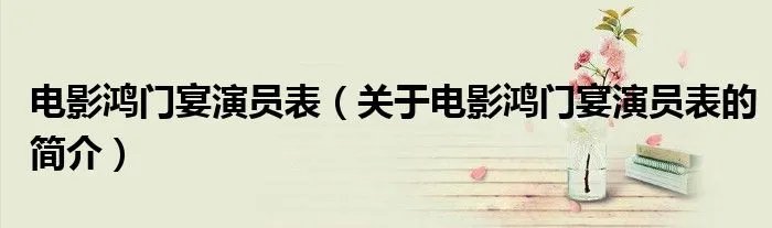 电影鸿门宴演员表（关于电影鸿门宴演员表的简介）