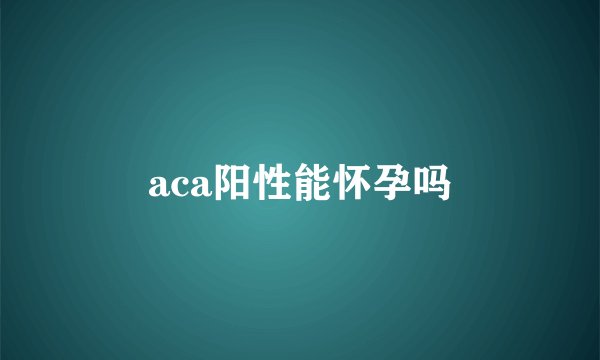aca阳性能怀孕吗