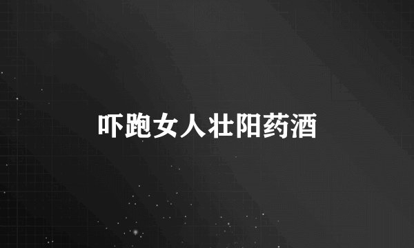 吓跑女人壮阳药酒