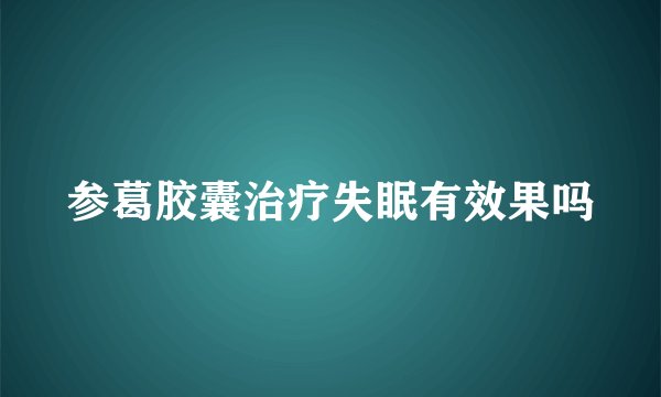 参葛胶囊治疗失眠有效果吗