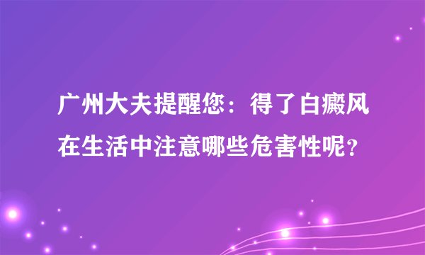 广州大夫提醒您:得了白癜风在生活中注意哪些危害性呢?