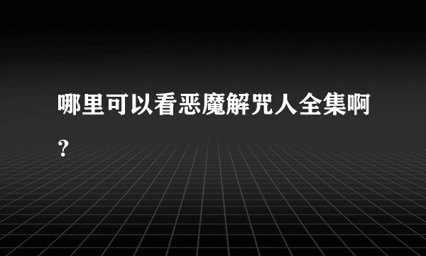 哪里可以看恶魔解咒人全集啊？