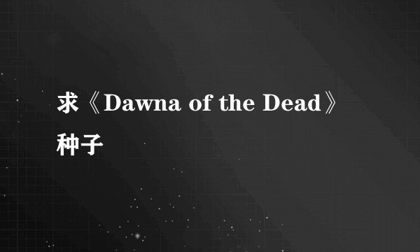 求《Dawna of the Dead》种子