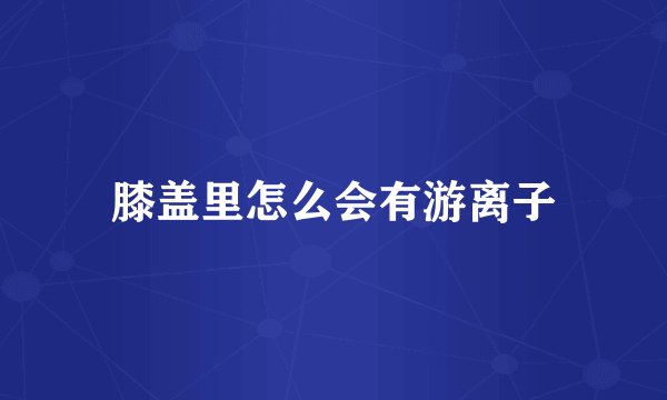 膝盖里怎么会有游离子