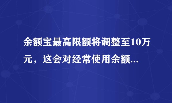 余额宝最高限额将调整至10万元,这会对经常使用余额宝的用户产生哪些影响?