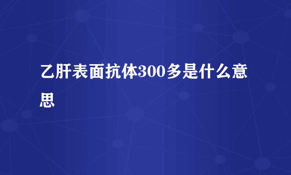 乙肝表面抗体300多是什么意思