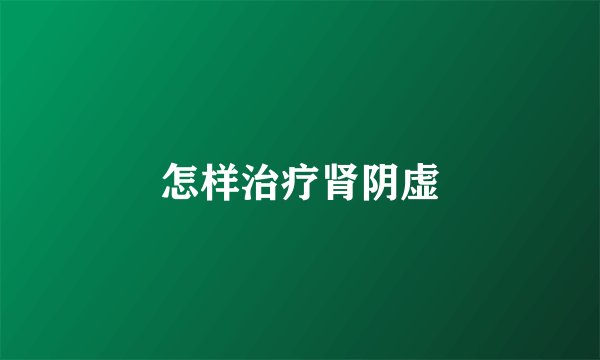 怎样治疗肾阴虚