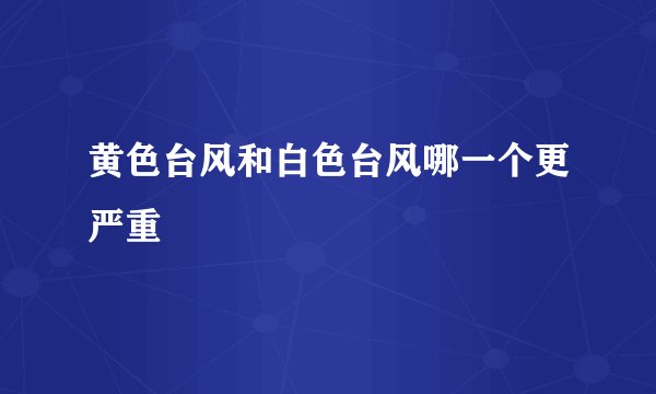黄色台风和白色台风哪一个更严重