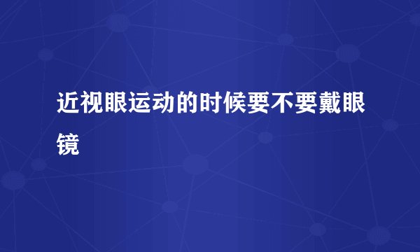近视眼运动的时候要不要戴眼镜