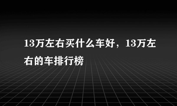 13万左右买什么车好，13万左右的车排行榜