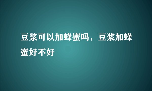 豆浆可以加蜂蜜吗，豆浆加蜂蜜好不好