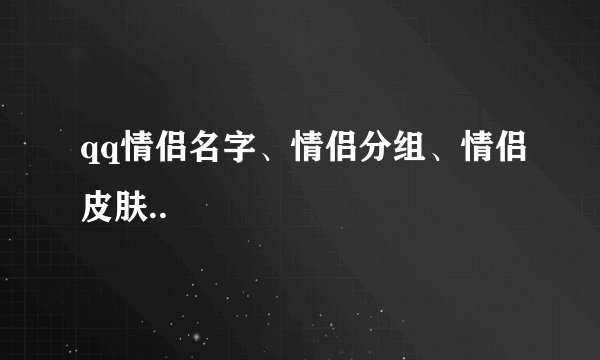 qq情侣名字、情侣分组、情侣皮肤..