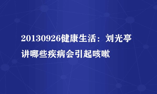 20130926健康生活：刘光亭讲哪些疾病会引起咳嗽