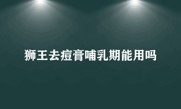 狮王去痘膏哺乳期能用吗