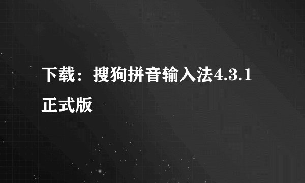 下载：搜狗拼音输入法4.3.1正式版