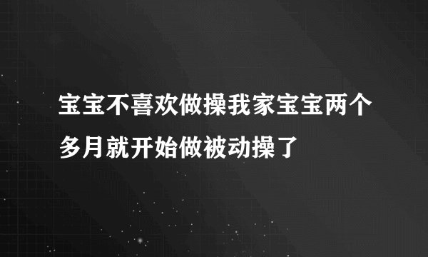 宝宝不喜欢做操我家宝宝两个多月就开始做被动操了