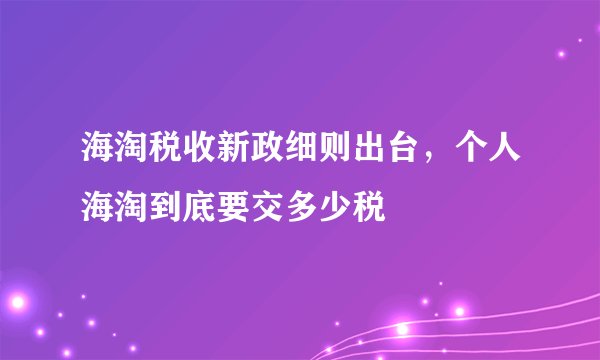 海淘税收新政细则出台，个人海淘到底要交多少税