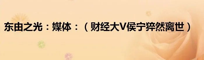 东由之光:媒体:(财经大V侯宁猝然离世)