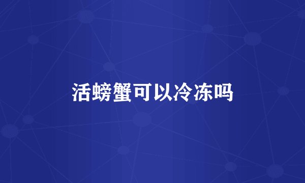 活螃蟹可以冷冻吗