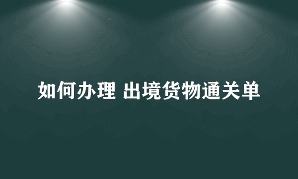 如何办理 出境货物通关单