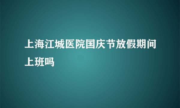 上海江城医院国庆节放假期间上班吗