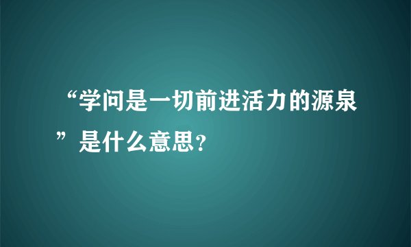 “学问是一切前进活力的源泉”是什么意思?