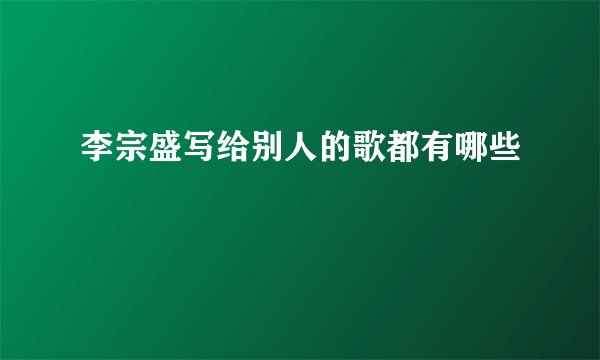 李宗盛写给别人的歌都有哪些