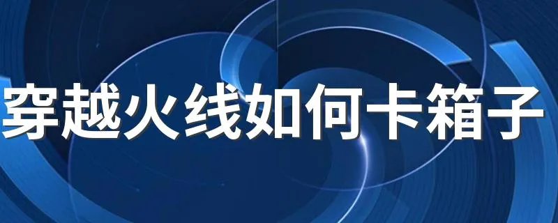 穿越火线如何卡箱子 穿越火线如何卡箱子方法教程