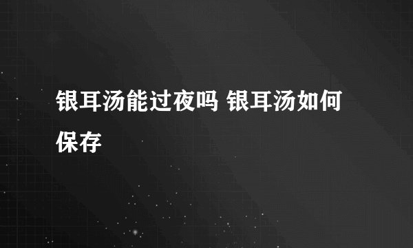 银耳汤能过夜吗 银耳汤如何保存