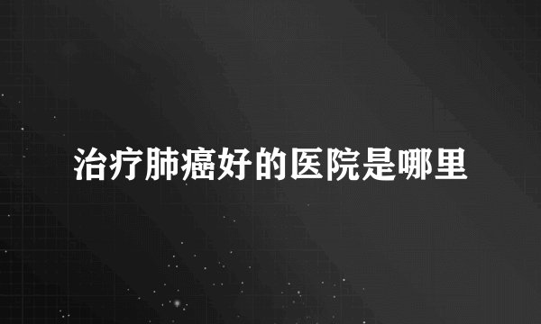 治疗肺癌好的医院是哪里