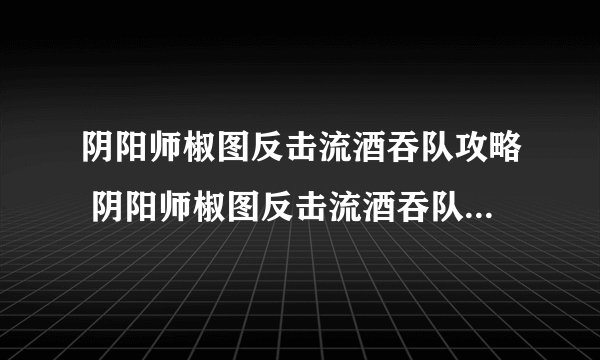 阴阳师椒图反击流酒吞队攻略 阴阳师椒图反击流酒吞队阵容搭配推荐  科普
