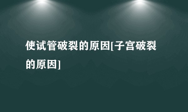 使试管破裂的原因[子宫破裂的原因]