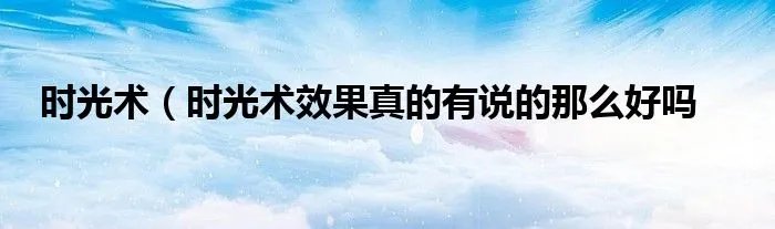 时光术(时光术效果真的有说的那么好吗