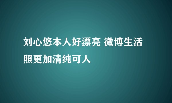刘心悠本人好漂亮 微博生活照更加清纯可人