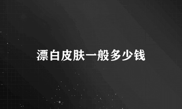 漂白皮肤一般多少钱