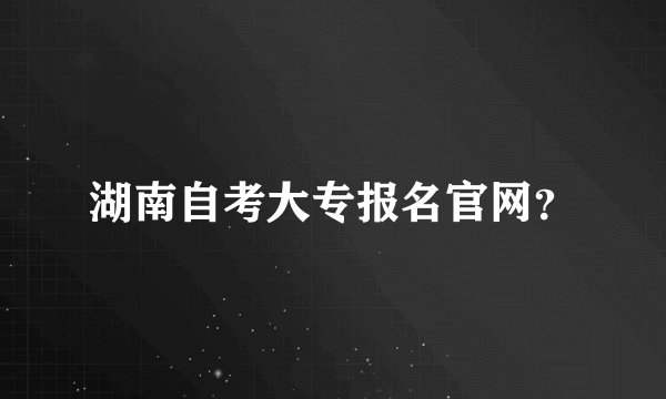 湖南自考大专报名官网？