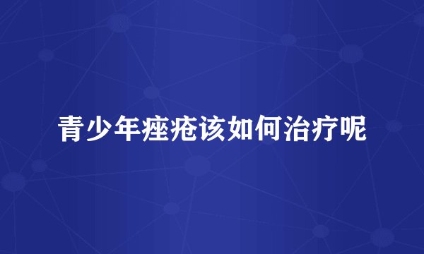 青少年痤疮该如何治疗呢