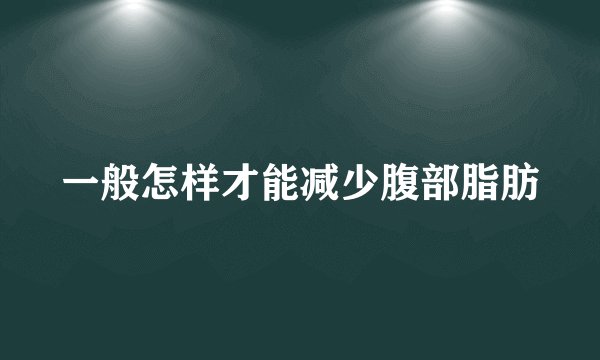 一般怎样才能减少腹部脂肪