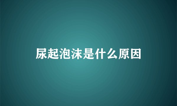 尿起泡沫是什么原因