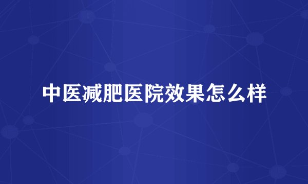 中医减肥医院效果怎么样