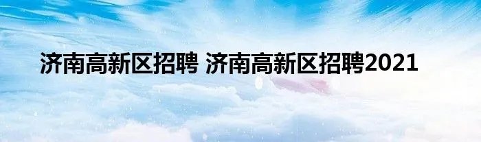 济南高新区招聘 济南高新区招聘2021