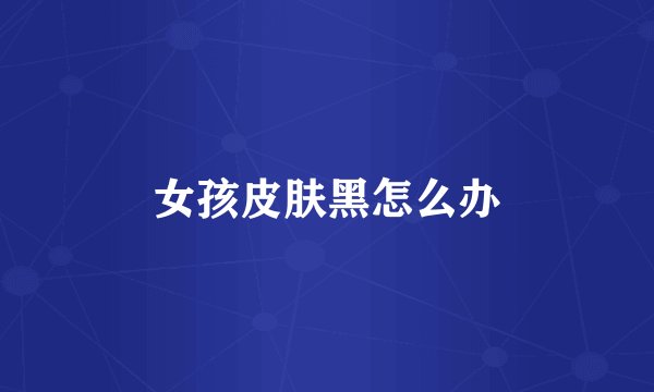女孩皮肤黑怎么办