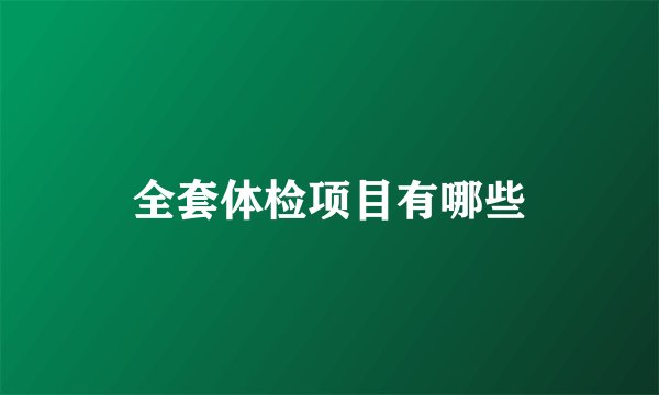 全套体检项目有哪些