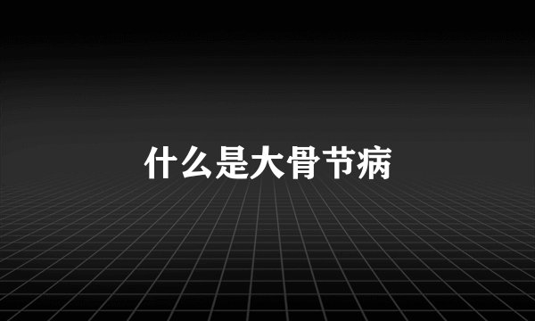 什么是大骨节病