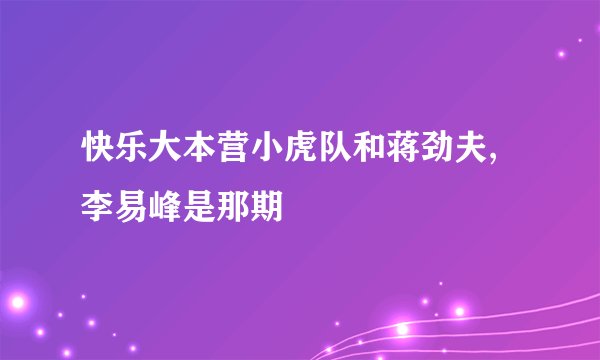 快乐大本营小虎队和蒋劲夫,李易峰是那期