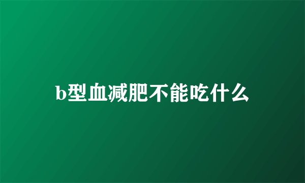 b型血减肥不能吃什么
