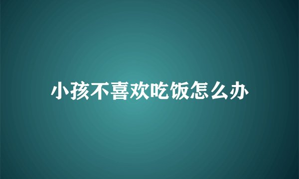小孩不喜欢吃饭怎么办