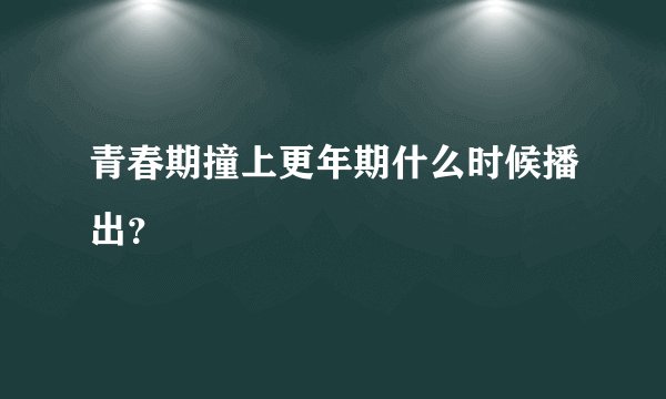 青春期撞上更年期什么时候播出？